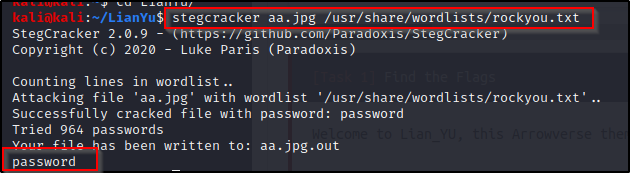 k 1 ' Okal stegcracker aa.jpg /usr/share/wordlists/rockyou.txt 
StegCracker 2.0.9 
—Chttps : // thub . com/Paradoxis/StegCracker) 
Copyright (c) 2020 
Luke Paris (paradoxis) 
Counting lines in wordlist „ 
Attacking file 'aa.jpg' with wordlist '/usr/share/wordlists/rockyou.txt' 
Successfully cracked file with password: password 
Tried 964 passwords 
as been written to: aa.jpg.out 
assword 