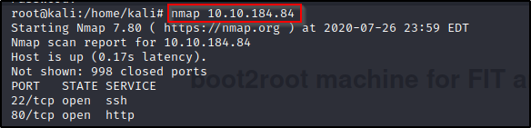 rootakali: /home/kali# nmap 10.10.184.84 
Starting Nmap 7.80 ( https://nmap.org ) at 2020-07-26 23:59 EDT 
Nmap scan report for 10.10.184.84 
Host is up (0.17s latency). 
Not shown: 998 closed ports 
PORT STATE SERVICE 
22/tcp open ssh 
80/tcp open http 