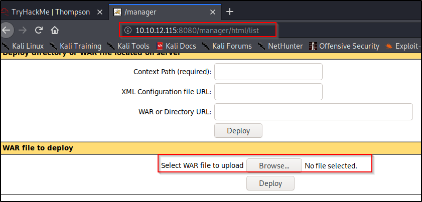 TryHackMe I Thompson X 
Kali Linux 
Kali Training 
Imanager 
G) 10.10.12.115 
:8080/manager/html/list 
Kali Tools •b Kali Docs 
Kali Forums 
Context Path (required): 
XML Configuration file URL: 
WAR or Directory URL: 
Deploy 
Select WAR file to upload 
NetHunter 
Browse... 
Deploy 
Offensive Security 
No file selected. 
Exploit- 
WAR file to deploy 