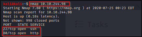 Inmap 10.10.244.98 
kaliakali 
Starting Nmap 7.80 ( https://nmap.org ) at 2020-07-25 00:23 EDT 
Nmap scan report for 10.10.244.98 
Host is up (0.18s latency). 
Not shown: 998 closed ports 
PORT STATE SERVICE 
2/tcp open ssh 
ø/tcp open http 